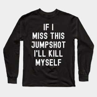 IF I MISS THIS JUMPSHOT I'LL KILL MYSELF Long Sleeve T-Shirt